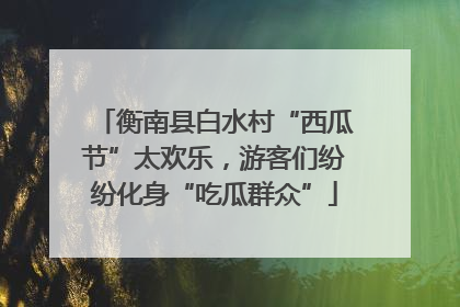 衡南县白水村“西瓜节”太欢乐，游客们纷纷化身“吃瓜群众”
